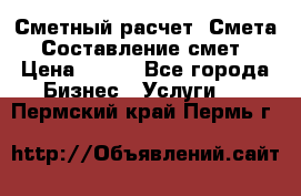 Сметный расчет. Смета. Составление смет › Цена ­ 500 - Все города Бизнес » Услуги   . Пермский край,Пермь г.